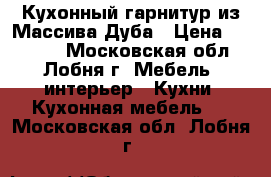 Кухонный гарнитур из Массива Дуба › Цена ­ 69 500 - Московская обл., Лобня г. Мебель, интерьер » Кухни. Кухонная мебель   . Московская обл.,Лобня г.